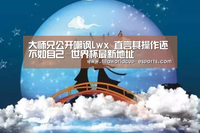 大师兄公开嘲讽Lwx 直言其操作还不如自己-世界杯最新地址(图1) 世界杯电竞竞猜